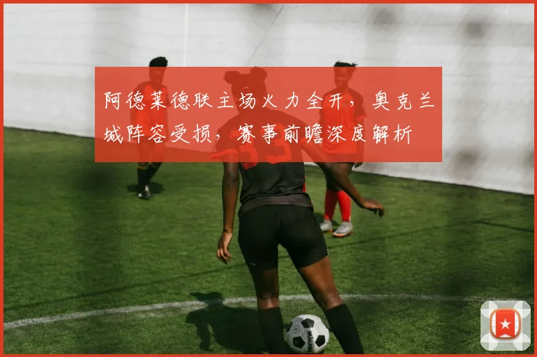 阿德莱德联主场火力全开,奥克兰城阵容受损,赛事前瞻深度解析