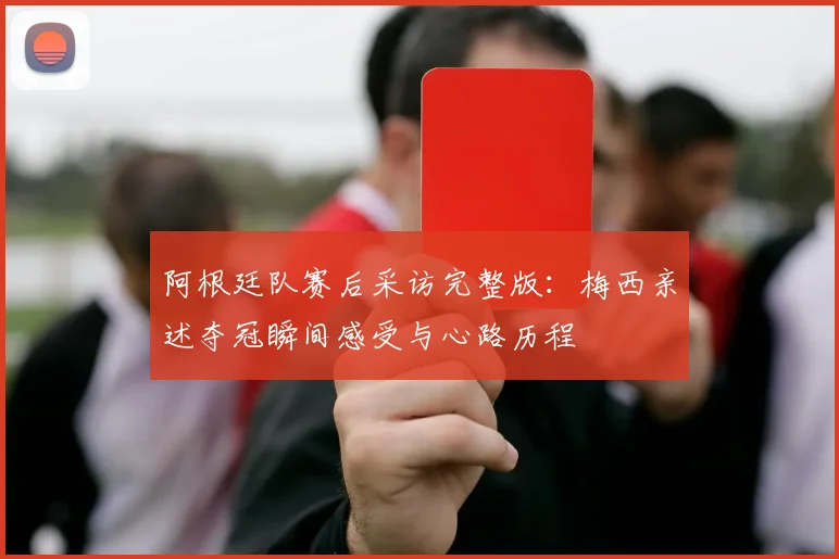 阿根廷队赛后采访完整版：梅西亲述夺冠瞬间感受与心路历程