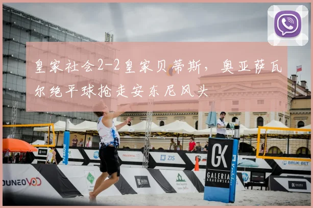 皇家社会2-2皇家贝蒂斯，奥亚萨瓦尔绝平球抢走安东尼风头