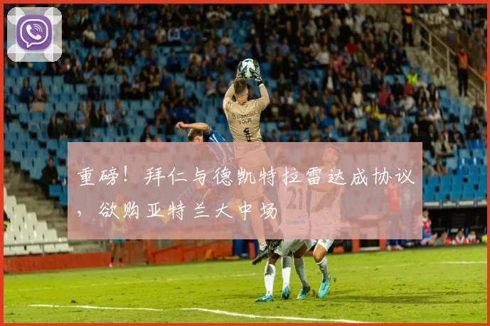 重磅!拜仁与德凯特拉雷达成协议,欲购亚特兰大中场