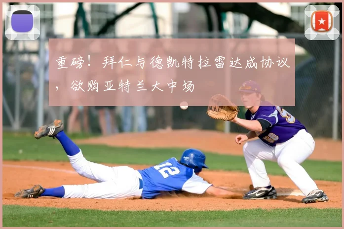 重磅！拜仁与德凯特拉雷达成协议，欲购亚特兰大中场