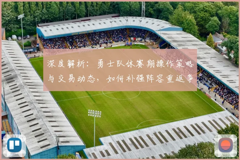 深度解析：勇士队休赛期操作策略与交易动态，如何补强阵容重返争冠行列？
