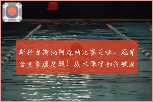 斯科尔斯批阿森纳比赛乏味，冠军含金量遭质疑！战术保守如何破局？