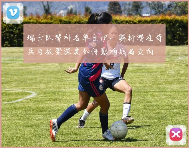 瑞士队替补名单出炉,解析潜在奇兵与板凳深度如何影响战局走向
