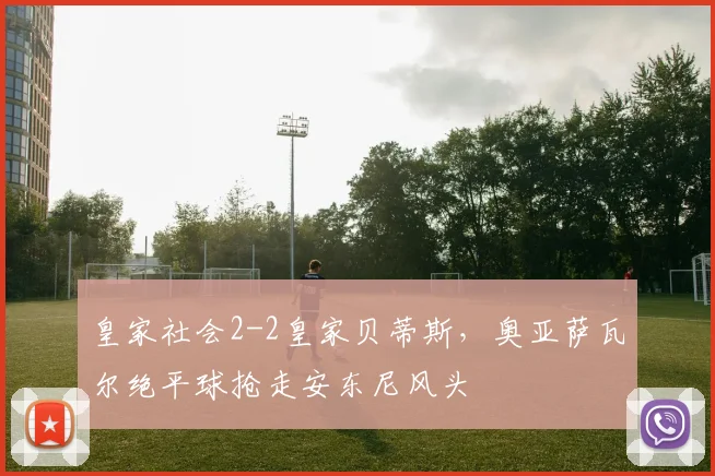 皇家社会2-2皇家贝蒂斯,奥亚萨瓦尔绝平球抢走安东尼风头