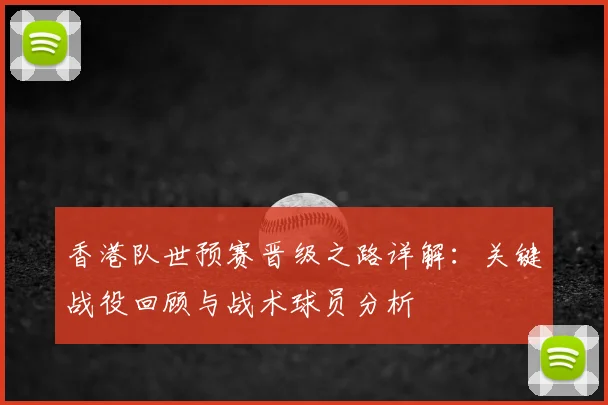 香港队世预赛晋级之路详解：关键战役回顾与战术球员分析