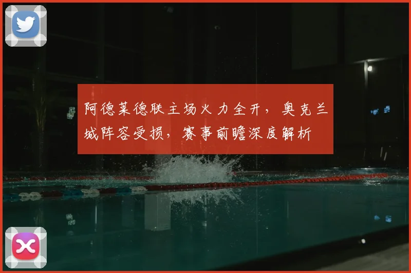 阿德莱德联主场火力全开，奥克兰城阵容受损，赛事前瞻深度解析